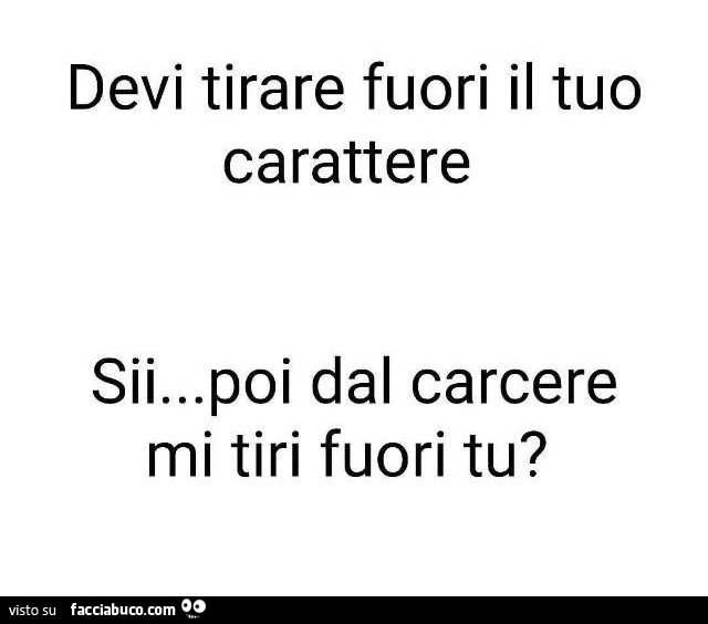 Devi tirare fuori il tuo carattere. Sii&hellip; poi dal carcere mi tiri fuori tu?