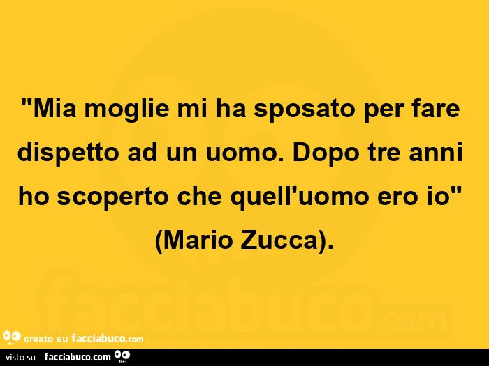 "mia moglie mi ha sposato per fare dispetto ad un uomo. Dopo tre anni ho scoperto che quell'uomo ero io" (mario zucca)
