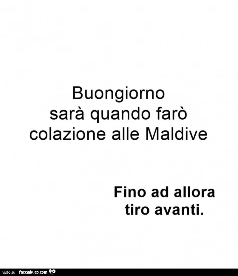 Buongiorno sarà quando farò colazione alle maldive. Fino ad allora tiro avanti