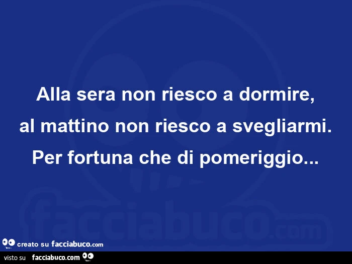 Alla sera non riesco a dormire, al mattino non riesco a svegliarmi. Per fortuna che di pomeriggio