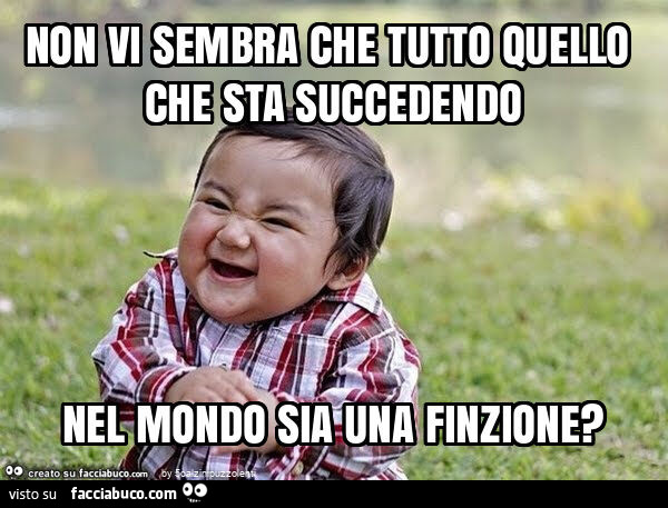 Non vi sembra che tutto quello che sta succedendo nel mondo sia una finzione?