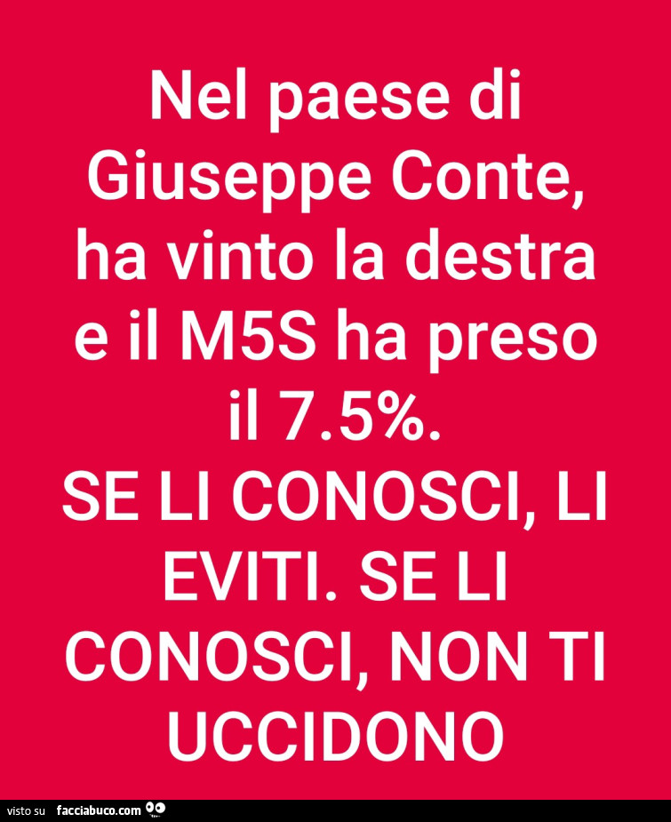 Nel paese di giuseppe conte, ha vinto la destra e il m5s ha preso il 7.5%. Se li conosci, li eviti. Se li conosci, non ti uccidono