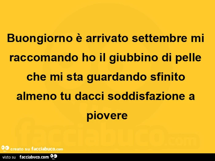 Buongiorno è arrivato settembre mi raccomando ho il giubbino di pelle che mi sta guardando sfinito almeno tu dacci soddisfazione a piovere