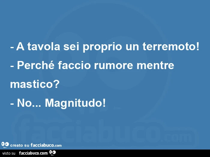 A tavola sei proprio un terremoto! - Perché faccio rumore mentre mastico? - No&hellip; magnitudo