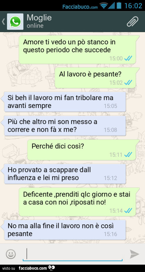 Amore ti vedo un po' stanco in questo periodo che succede. Al lavoro è pesante? Si beh il lavoro mi fan tribolare ma avanti sempre. Più che altro mi son messo a correre e non fà x me? Perché dici così? Ho provato a scappare dall influenza e lei mi pr
