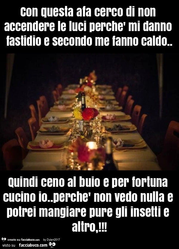 Con questa afa cerco di non accendere le luci perchè mi danno fastidio e secondo me fanno caldo. Quindi ceno al buio e per fortuna cucino io. Perchè non vedo nulla e potrei mangiare pure gli insetti e altro