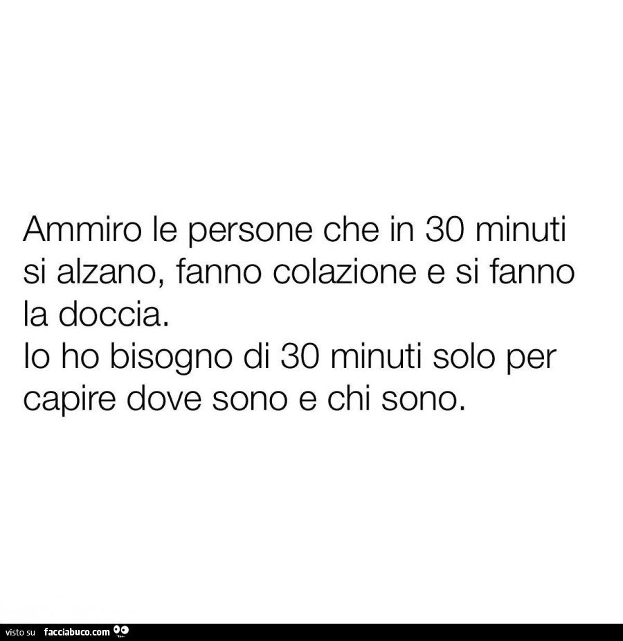 Ammiro le persone che in 30 minuti si alzano, fanno colazione e si fanno la doccia. Io ho bisogno di 30 minuti solo per capire dove sono e chi sono