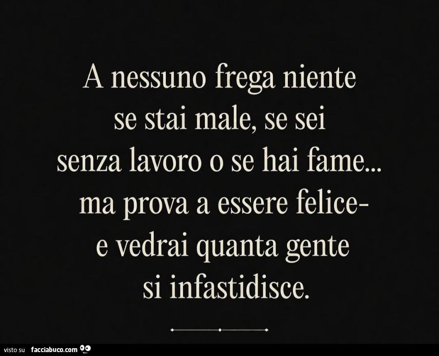 A nessuno frega niente se stai male, se sei senza lavoro o se hai fame&hellip; ma prova a essere felice e vedrai quanta gente si infastidisce