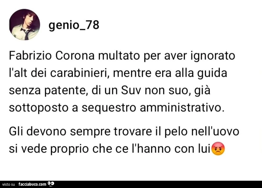 Fabrizio corona multato per aver ignorato l'alt dei carabinieri, mentre era alla guida senza patente, di un suv non suo, già sottoposto a sequestro amministrativo. Gli devono sempre trovare il pelo nell'uovo si vede proprio che ce l'hanno c
