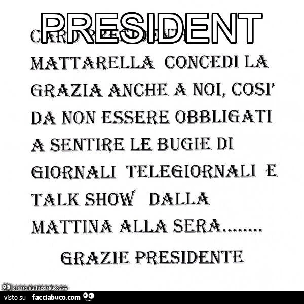Rresident mattarella concedi la grazia anche a noi, così da non essere obbligati a sentire le bugie di giornali telegiornali e talk show dalla mattina alla sera