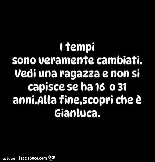 I tempi sono veramente cambiati. Vedi una ragazza e non si capisce se ha 16 o 31 anni. Alla fine, scopri che è gianluca