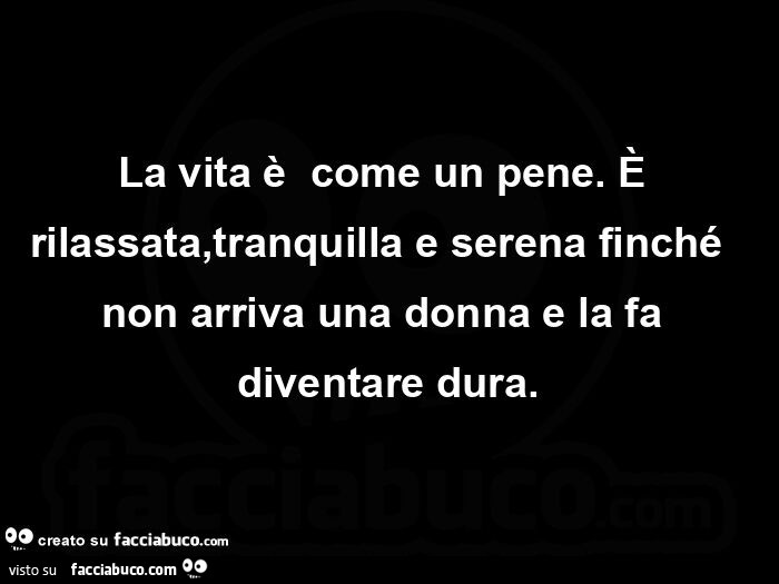 La vita è  come un pene.  È Rilassata, tranquilla e serena finché  non arriva una donna e la fa diventare dura