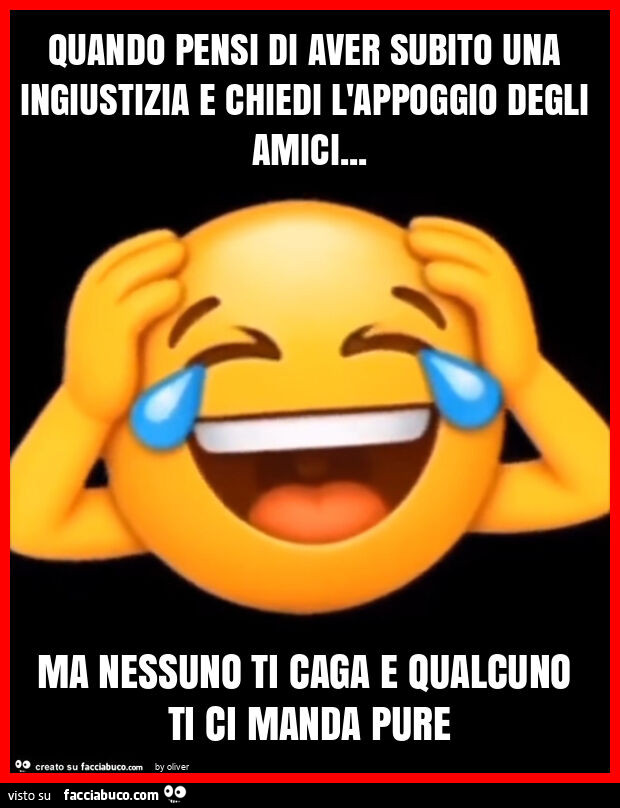 Quando pensi di aver subito una ingiustizia e chiedi l'appoggio degli amici&hellip; ma nessuno ti caga e qualcuno ti ci manda pure