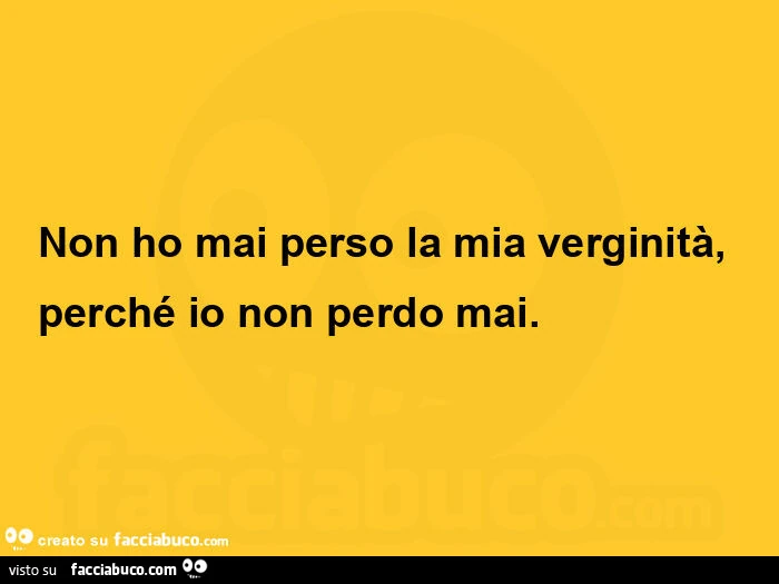 Non ho mai perso la mia verginità, perché io non perdo mai