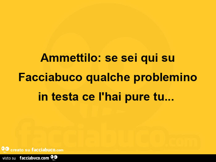 Ammettilo: se sei qui su facciabuco qualche problemino in testa ce l'hai pure tu&hellip;  