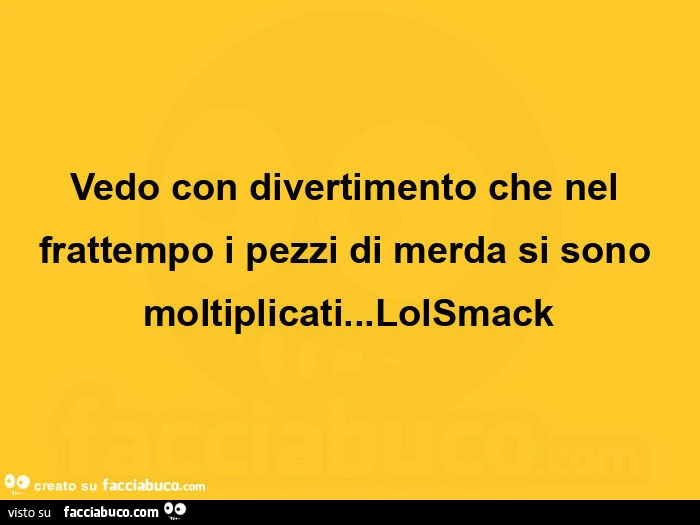 Vedo con divertimento che nel frattempo i pezzi di merda si sono moltiplicati&hellip; lolsmack