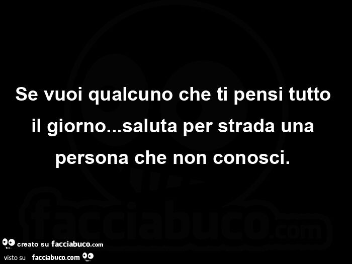 Se vuoi qualcuno che ti pensi tutto il giorno&hellip; saluta per strada una persona che non conosci