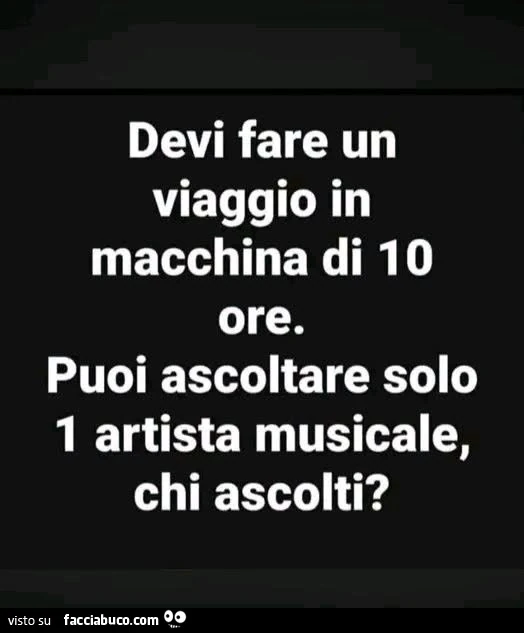 Devi fare un viaggio in macchina di 10 ore. Puoi ascoltare solo 1 artista musicale, chi ascolti?