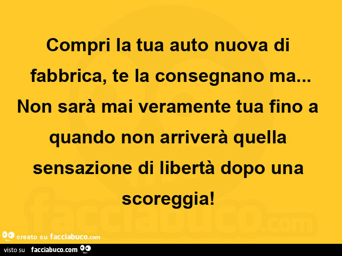 Compri la tua auto nuova di fabbrica, te la consegnano ma&hellip; non sarà mai veramente tua fino a quando non arriverà quella sensazione di libertà dopo una scoreggia