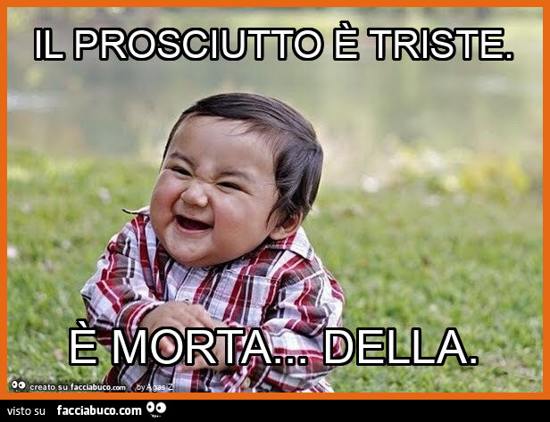 Il prosciutto è triste. È Morta&hellip; della