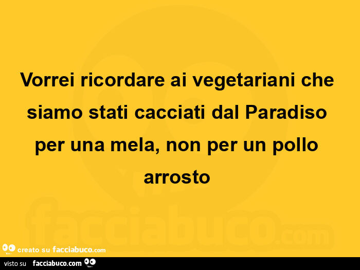 Vorrei ricordare ai vegetariani che siamo stati cacciati dal paradiso per una mela, non per un pollo arrosto 