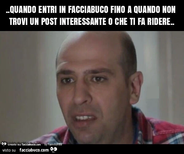 Quando entri in facciabuco fino a quando non trovi un post interessante o che ti fa ridere