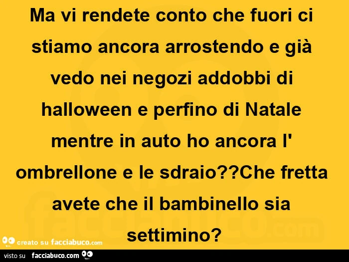 Ma vi rendete conto che fuori ci stiamo ancora arrostendo e già vedo nei negozi addobbi di halloween e perfino di natale mentre in auto ho ancora l' ombrellone e le sdraio? Che fretta avete che il bambinello sia settimino?