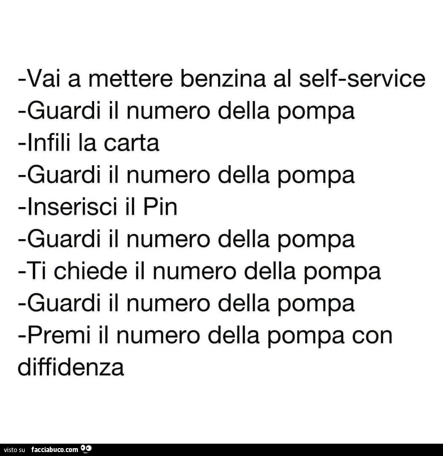Vai a mettere benzina al self-service guardi il numero della pompa infili la carta guardi il numero della pompa inserisci il pin guardi il numero della pompa ti chiede il numero della pompa guardi il numero della pompa premi il numero della pompa con diff