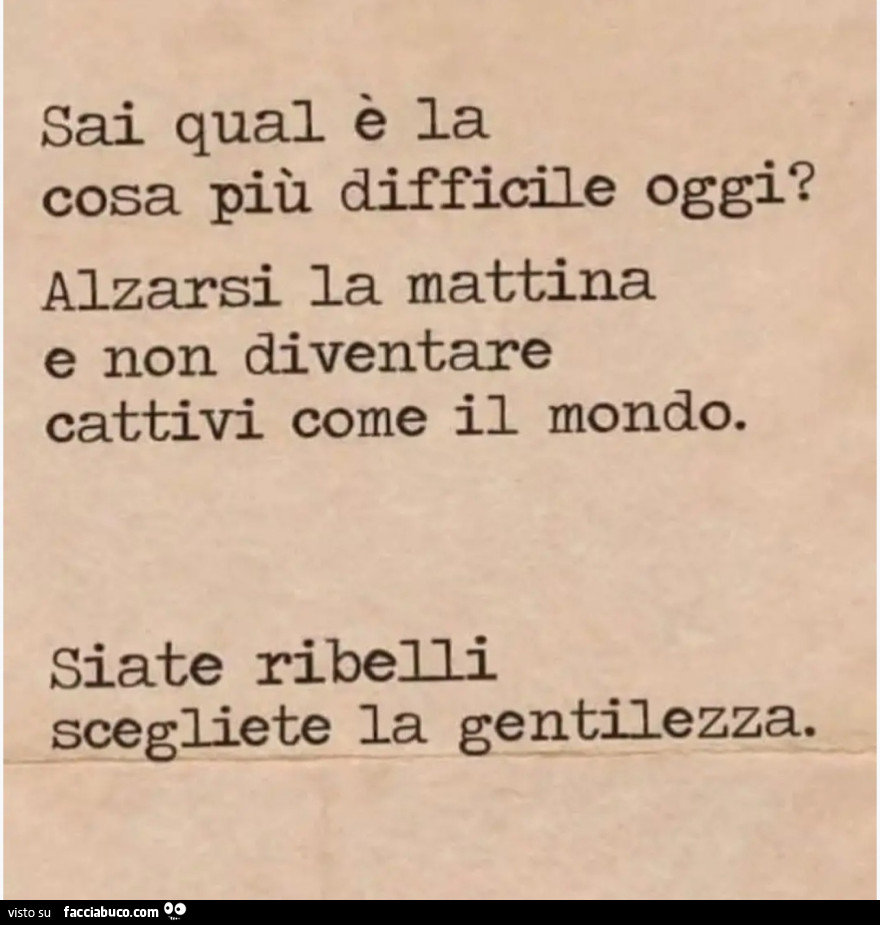 Sai qual è la cosa più difficile oggi? Alzarsi la mattina e non diventare cattivi come II mondo. Siate ribelli scegliete la gentilezza