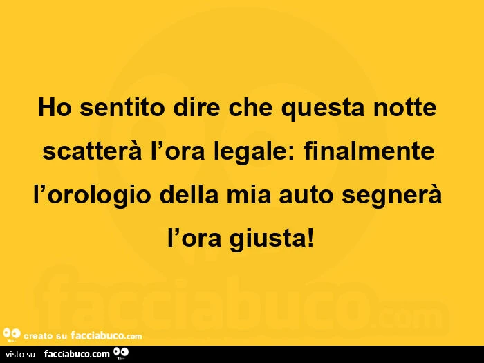 Ho sentito dire che questa notte scatterà l'ora legale: finalmente l'orologio della mia auto segnerà l'ora giusta