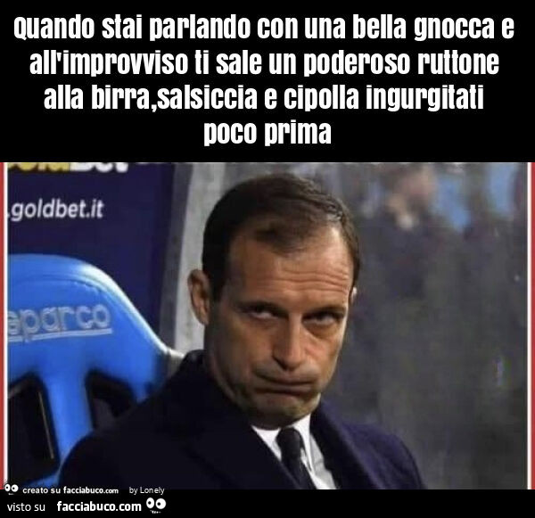 Quando stai parlando con una bella gnocca e all'improvviso ti sale un poderoso ruttone alla birra, salsiccia e cipolla ingurgitati poco prima