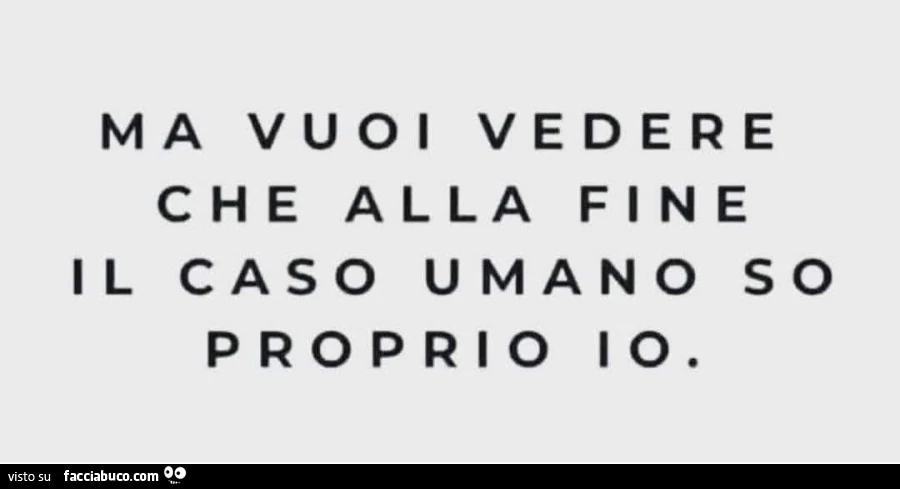 Ma vuoi vedere che alla fine il caso umano so proprio io