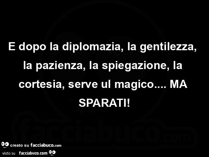 E dopo la diplomazia, la gentilezza, la pazienza, la spiegazione, la cortesia, serve ul magico&hellip; ma sparati
