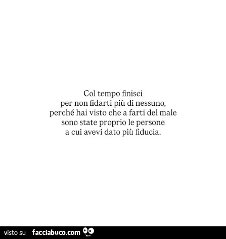 Col tempo finisci per non fidarti piรน di nessuno, perchรฉ hai visto che a farti del male sono state proprio le persone a cui avevi dato piรน fiducia