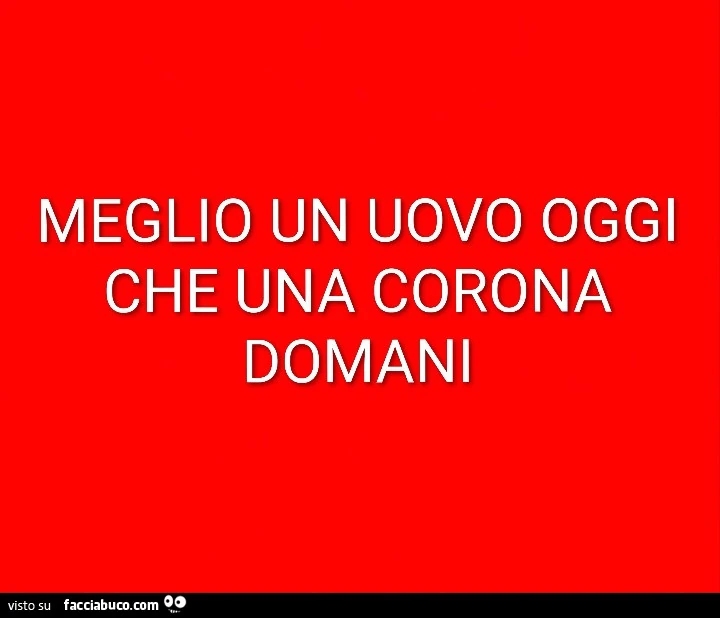 Meglio un uovo oggi che una corona domani