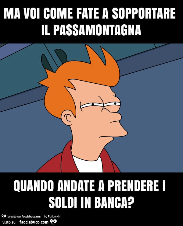Ma voi come fate a sopportare il passamontagna quando andate a prendere i soldi in banca?