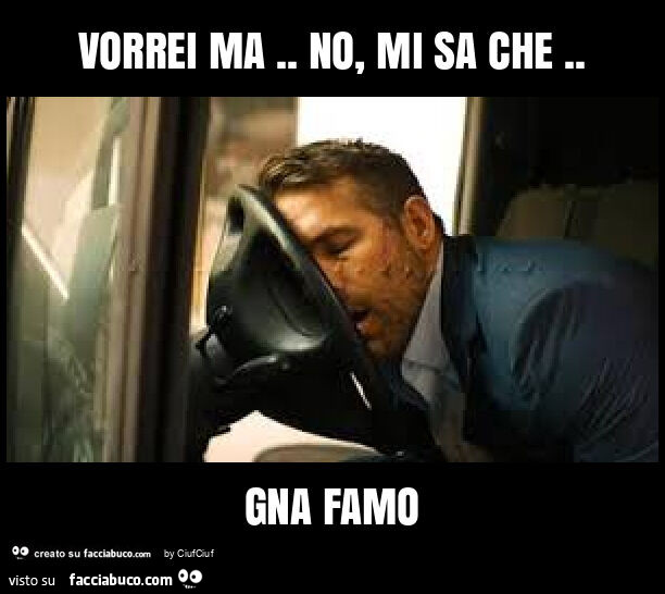 Vorrei ma. No, mi sa che. Gna famo