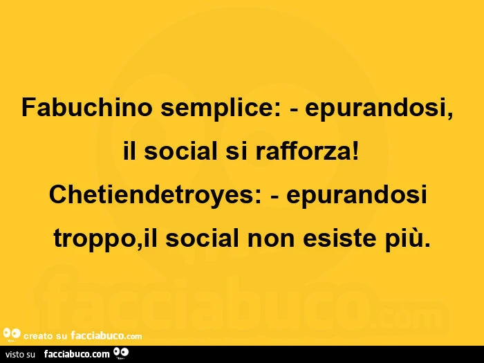 Fabuchino semplice: - epurandosi, il social si rafforza! Chetiendetroyes: - epurandosi troppo, il social non esiste piรน