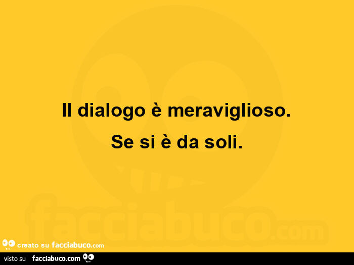 Il dialogo รจ meraviglioso. Se si รจ da soli