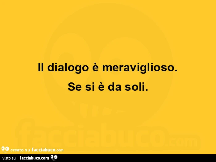 Il dialogo รจ meraviglioso. Se si รจ da soli