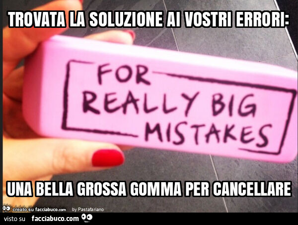 Trovata la soluzione ai vostri errori: una bella grossa gomma per cancellare