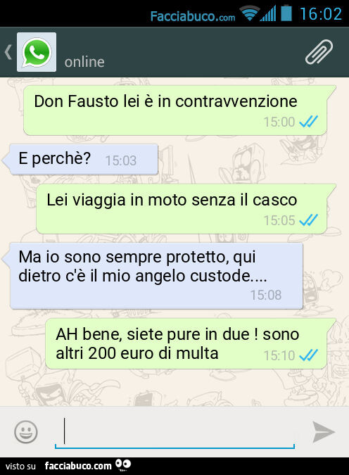 Don Fausto lei è in contravvenzione. E perchè? Lei viaggia in moto senza il casco. Ma io sono sempre protetto, qui dietro c'è il mio angelo custode&hellip; AH bene, siete pure in due! Sono altri 200 euro di multa