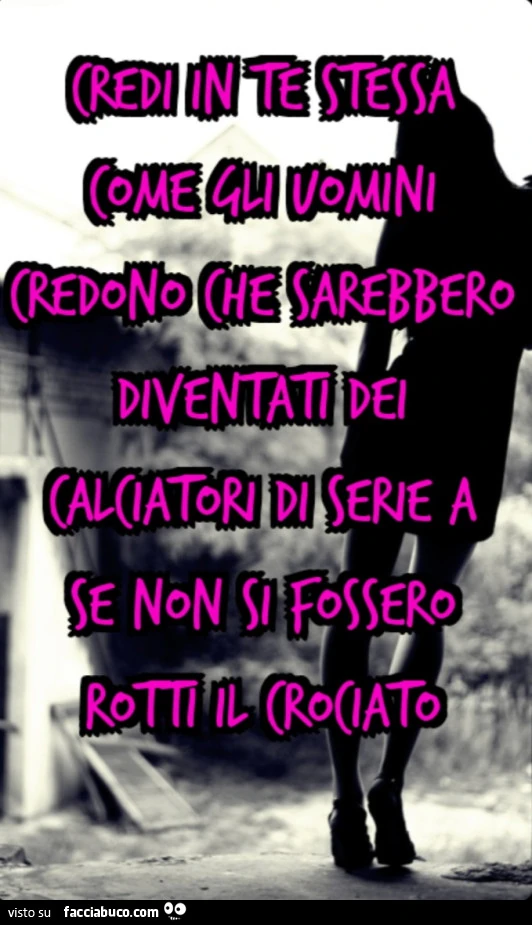 Credi in te stessa come gli uomini credono che sarebbero diventati dei calciatori di serie A se non si fossero rotti il crociato