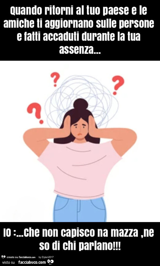 Quando ritorni al tuo paese e le amiche ti aggiornano sulle persone e fatti accaduti durante la tua assenza&hellip; io: &hellip; che non capisco na mazza, ne so di chi parlano