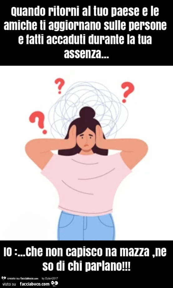Quando ritorni al tuo paese e le amiche ti aggiornano sulle persone e fatti accaduti durante la tua assenza&hellip; io: &hellip; che non capisco na mazza, ne so di chi parlano