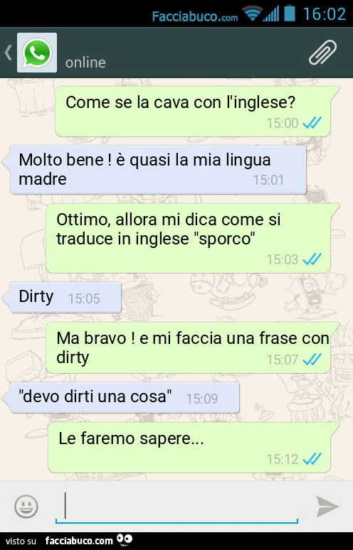 Come se la cava con l'inglese? Molto bene! È Quasi la mia lingua madre. Ottimo, allora mi dica come si traduce in inglese "sporco". Dirty. Ma bravo! E mi faccia una frase con dirty. "Devo dirti una cosa". Le faremo sapere