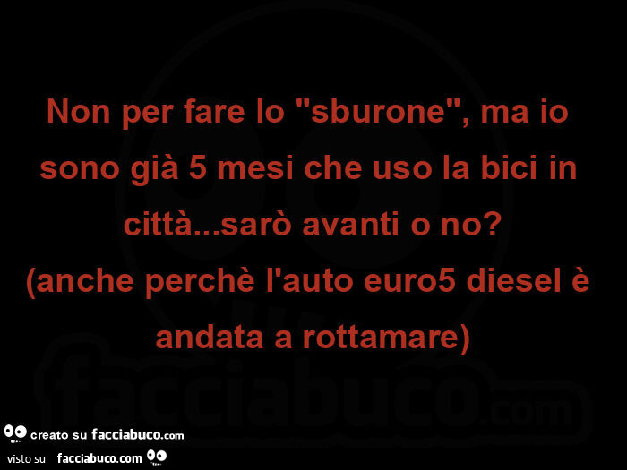 Non per fare lo sburone, ma io sono già 5 mesi che uso la bici in città&hellip; sarò avanti o no? Anche perchè l'auto euro5 diesel è andata a rottamare