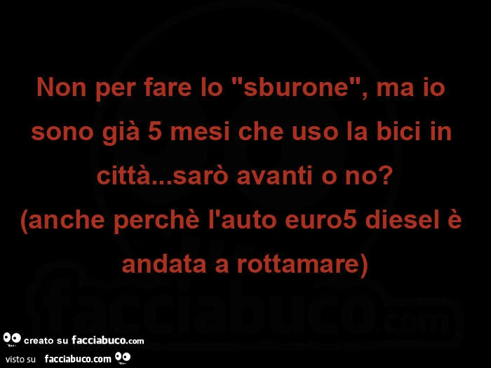 Non per fare lo sburone, ma io sono giร 5 mesi che uso la bici in cittร … sarรฒ avanti o no? Anche perchรจ l'auto euro5 diesel รจ andata a rottamare