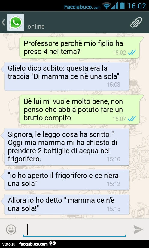 Professore perchè mio figlio ha preso 4 nel tema? Glielo dico subito: questa era la traccia "Di mamma ce n'è una sola". Bè lui mi vuole molto bene, non penso che abbia potuto fare un brutto compito. Signora, le leggo cosa ha scritto " 
