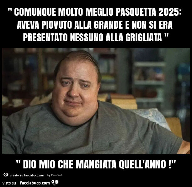 " comunque molto meglio pasquetta 2025: aveva piovuto alla grande e non si era presentato nessuno alla grigliata " " dio mio che mangiata quell'anno! "